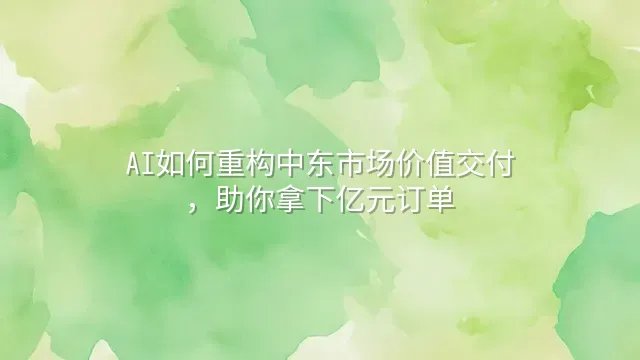 AI如何重构中东市场价值交付，助你拿下亿元订单