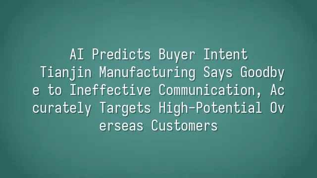 AI Predicts Buyer Intent: Tianjin Manufacturing Says Goodbye to Ineffective Communication, Accurately Targets High-Potential Overseas Customers