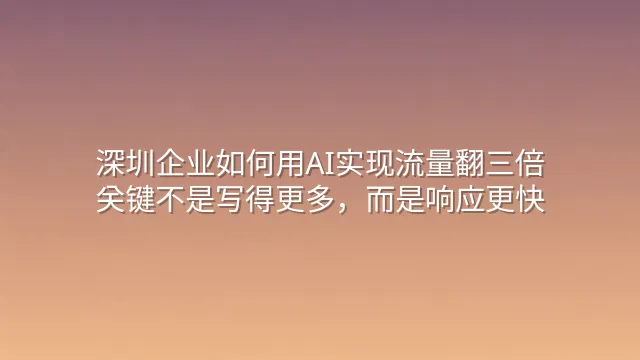 深圳企业如何用AI实现流量翻三倍：关键不是写得更多，而是响应更快