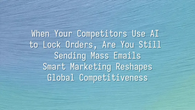 When Your Competitors Use AI to Lock Orders, Are You Still Sending Mass Emails? Smart Marketing Reshapes Global Competitiveness