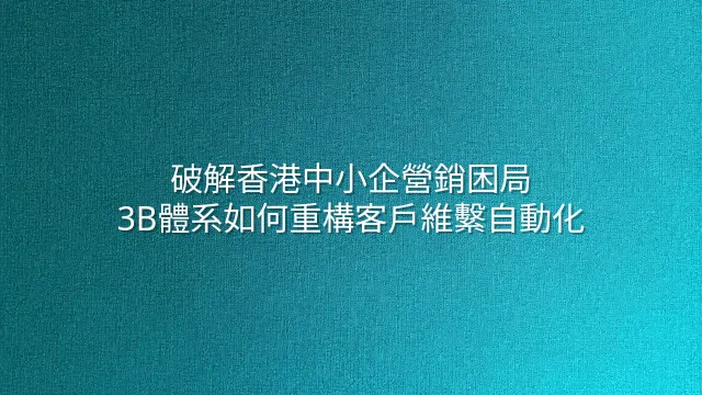 破解香港中小企營銷困局：3B體系如何重構客戶維繫自動化