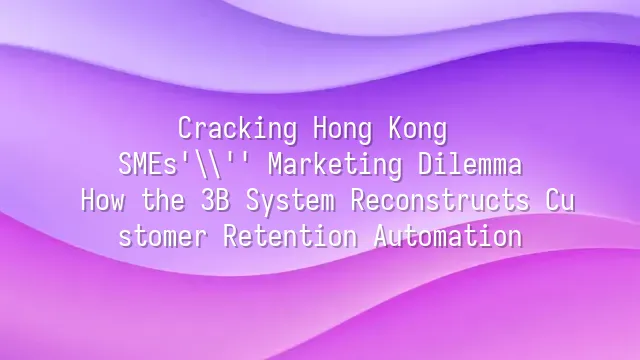 Cracking Hong Kong SMEs' Marketing Dilemma: How the 3B System Reconstructs Customer Retention Automation
