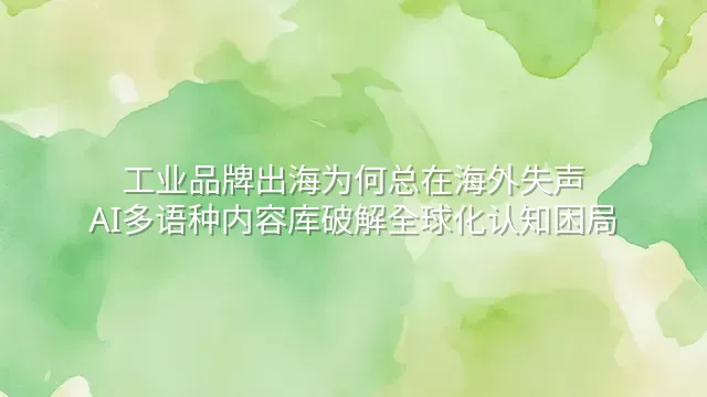 工业品牌出海为何总在海外失声？AI多语种内容库破解全球化认知困局