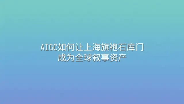 AIGC如何让上海旗袍石库门成为全球叙事资产
