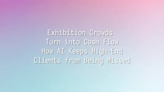 Exhibition Crowds Turn into Cash Flow: How AI Keeps High-End Clients from Being Missed