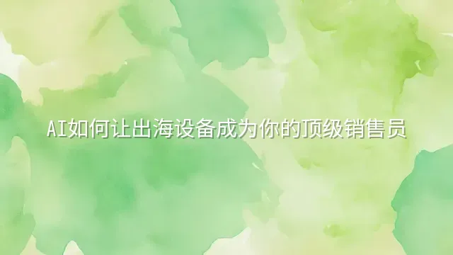 AI如何让出海设备成为你的顶级销售员