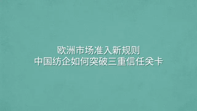 欧洲市场准入新规则：中国纺企如何突破三重信任关卡