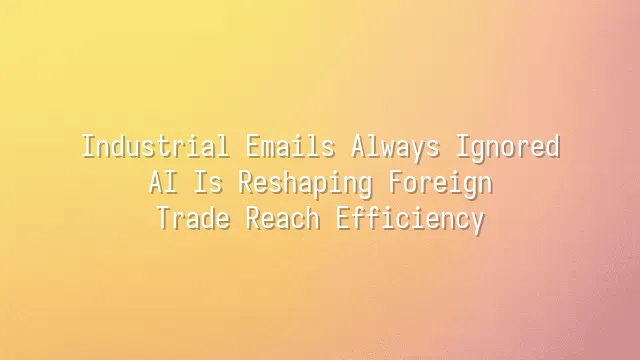 Industrial Emails Always Ignored? AI Is Reshaping Foreign Trade Reach Efficiency