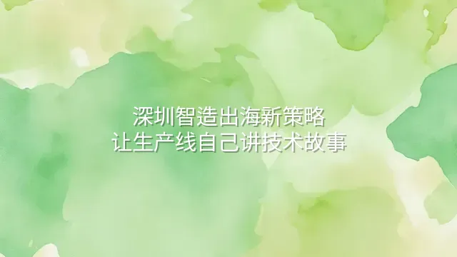 深圳智造出海新策略：让生产线自己讲技术故事
