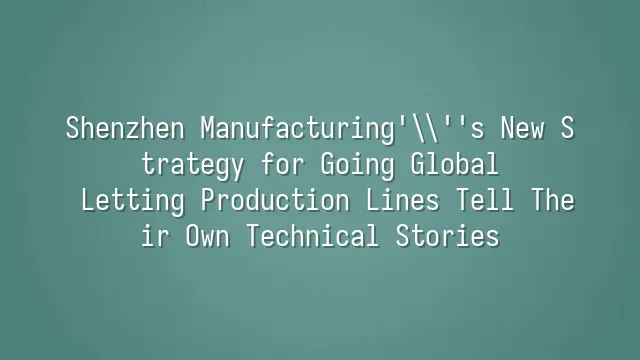 Shenzhen Manufacturing's New Strategy for Going Global: Letting Production Lines Tell Their Own Technical Stories