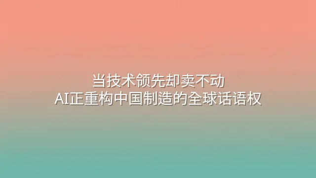 当技术领先却卖不动？AI正重构中国制造的全球话语权
