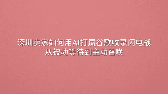 深圳卖家如何用AI打赢谷歌收录闪电战：从被动等待到主动召唤