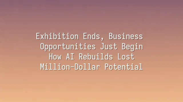 Exhibition Ends, Business Opportunities Just Begin: How AI Rebuilds Lost Million-Dollar Potential
