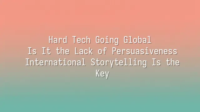 Hard Tech Going Global: Is It the Lack of Persuasiveness? International Storytelling Is the Key