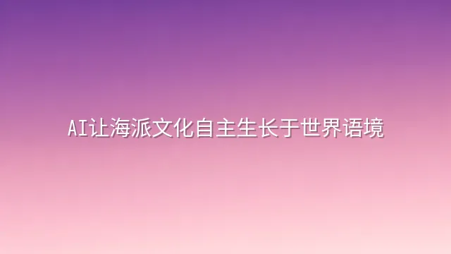 AI让海派文化自主生长于世界语境