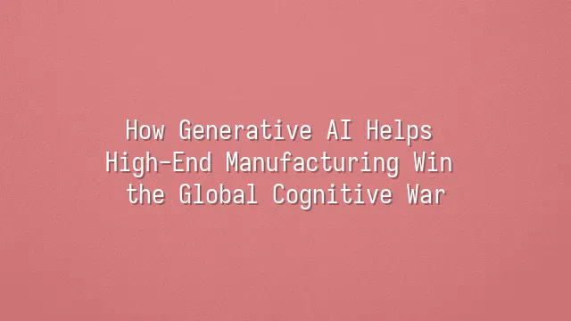 How Generative AI Helps High-End Manufacturing Win the Global Cognitive War