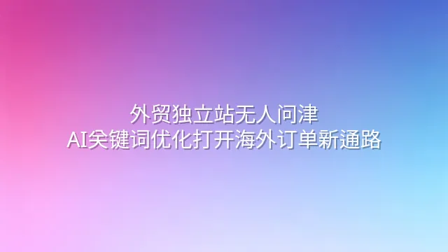 外贸独立站无人问津？AI关键词优化打开海外订单新通路