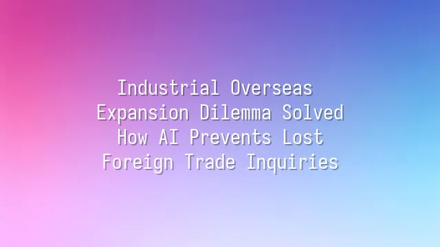 Industrial Overseas Expansion Dilemma Solved: How AI Prevents Lost Foreign Trade Inquiries