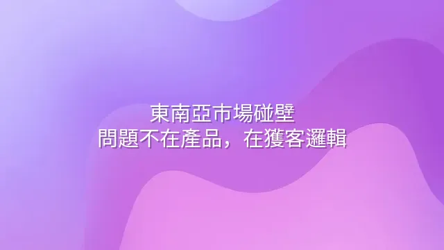 東南亞市場碰壁？問題不在產品，在獲客邏輯
