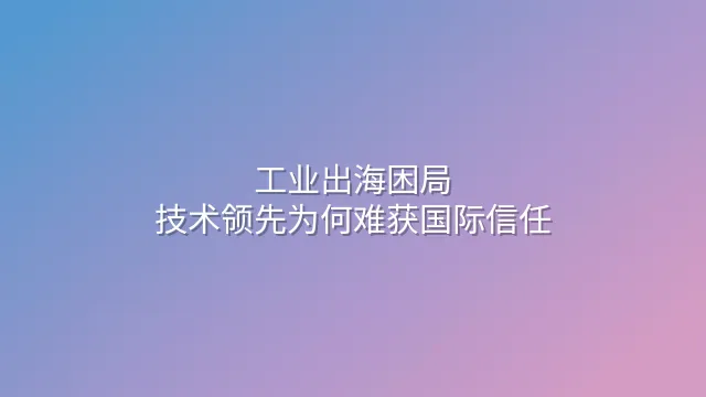 工业出海困局：技术领先为何难获国际信任？