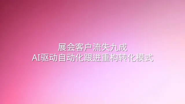 展会客户流失九成？AI驱动自动化跟进重构转化模式