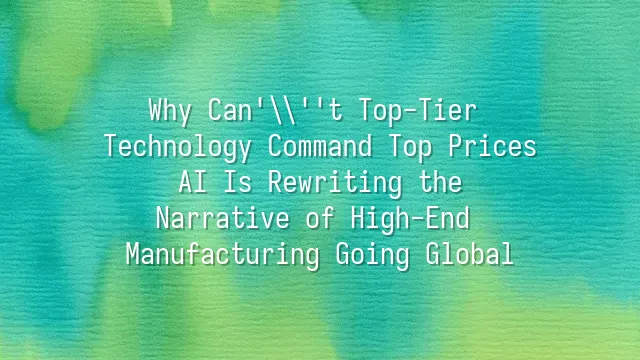 Why Can't Top-Tier Technology Command Top Prices? AI Is Rewriting the Narrative of High-End Manufacturing Going Global