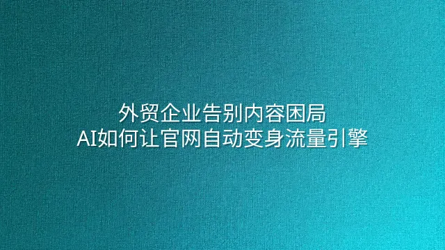 外贸企业告别内容困局：AI如何让官网自动变身流量引擎