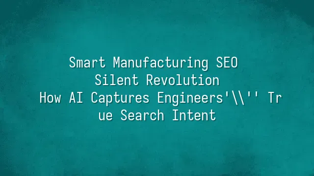 Smart Manufacturing SEO Silent Revolution: How AI Captures Engineers' True Search Intent