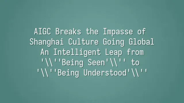 AIGC Breaks the Impasse of Shanghai Culture Going Global: An Intelligent Leap from 'Being Seen' to 'Being Understood'