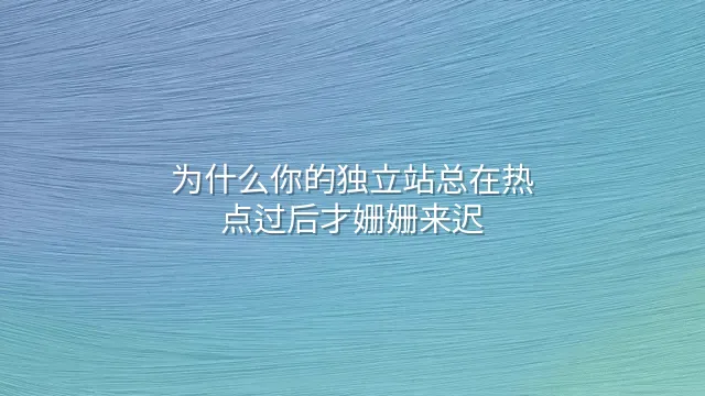 为什么你的独立站总在热点过后才姗姗来迟？