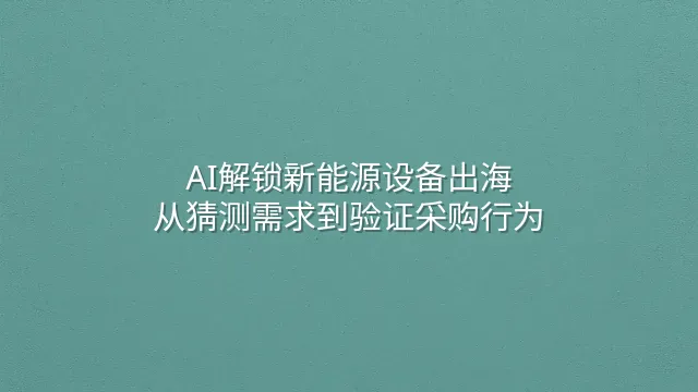 AI解锁新能源设备出海：从猜测需求到验证采购行为