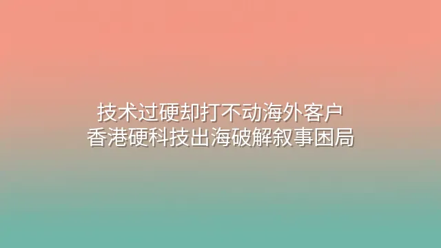 技术过硬却打不动海外客户？香港硬科技出海破解叙事困局