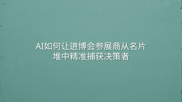 AI如何让进博会参展商从名片堆中精准捕获决策者
