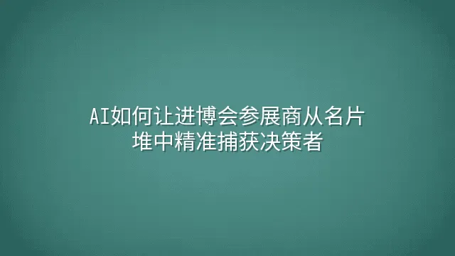 AI如何让进博会参展商从名片堆中精准捕获决策者