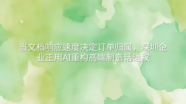 当文档响应速度决定订单归属，深圳企业正用AI重构高端制造话语权
