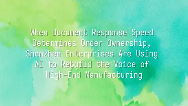 When Document Response Speed Determines Order Ownership, Shenzhen Enterprises Are Using AI to Rebuild the Voice of High-End Manufacturing
