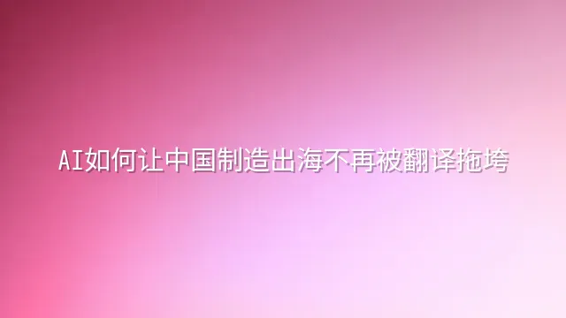 AI如何让中国制造出海不再被翻译拖垮