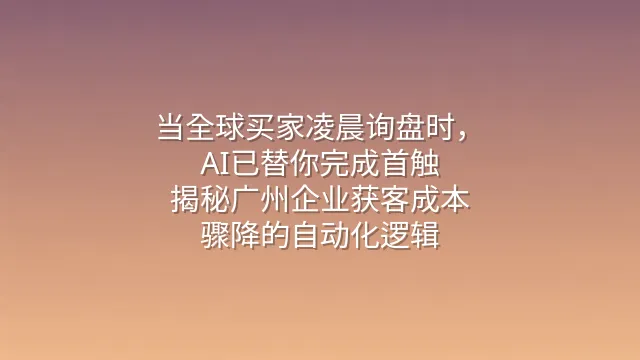 当全球买家凌晨询盘时，AI已替你完成首触：揭秘广州企业获客成本骤降的自动化逻辑