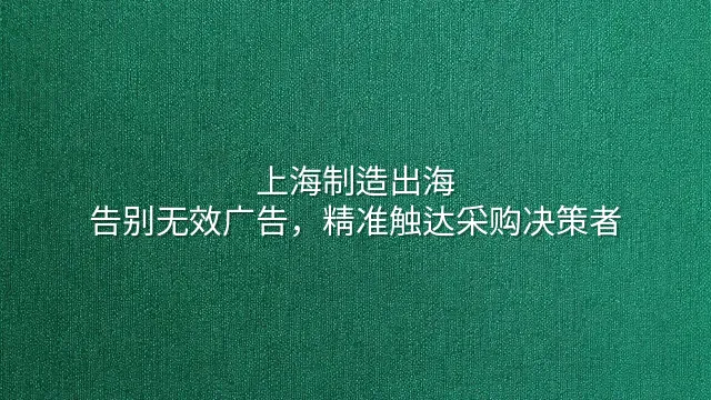 上海制造出海：告别无效广告，精准触达采购决策者