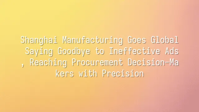 Shanghai Manufacturing Goes Global: Saying Goodbye to Ineffective Ads, Reaching Procurement Decision-Makers with Precision