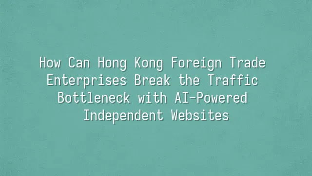 How Can Hong Kong Foreign Trade Enterprises Break the Traffic Bottleneck with AI-Powered Independent Websites?
