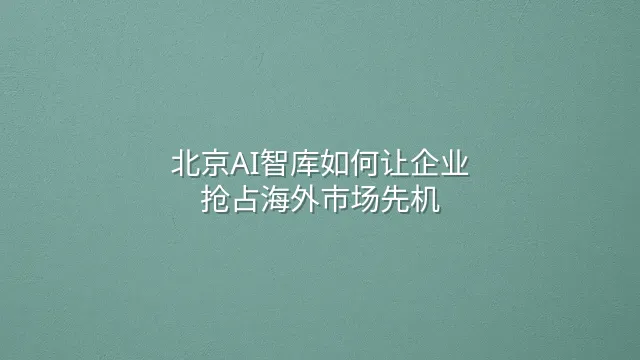 北京AI智库如何让企业抢占海外市场先机