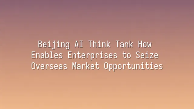 Beijing AI Think Tank How Enables Enterprises to Seize Overseas Market Opportunities