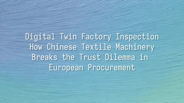 Digital Twin Factory Inspection: How Chinese Textile Machinery Breaks the Trust Dilemma in European Procurement