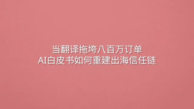 当翻译拖垮八百万订单：AI白皮书如何重建出海信任链