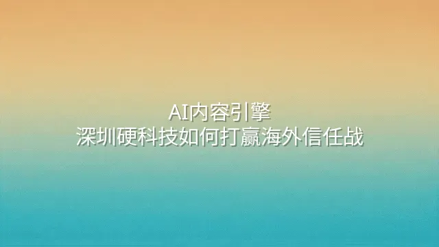 AI内容引擎：深圳硬科技如何打赢海外信任战