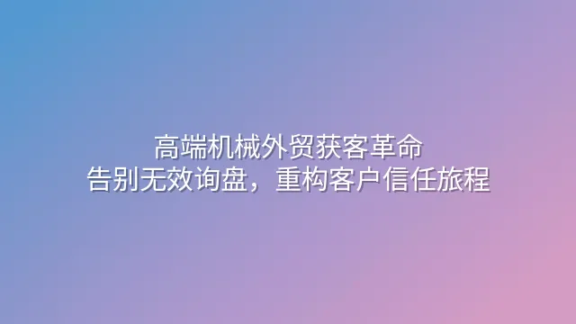 高端机械外贸获客革命：告别无效询盘，重构客户信任旅程