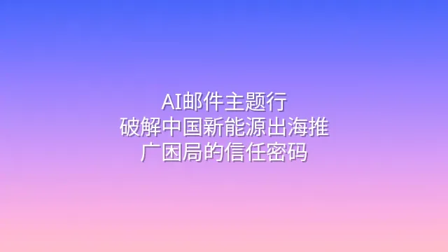 AI邮件主题行：破解中国新能源出海推广困局的信任密码