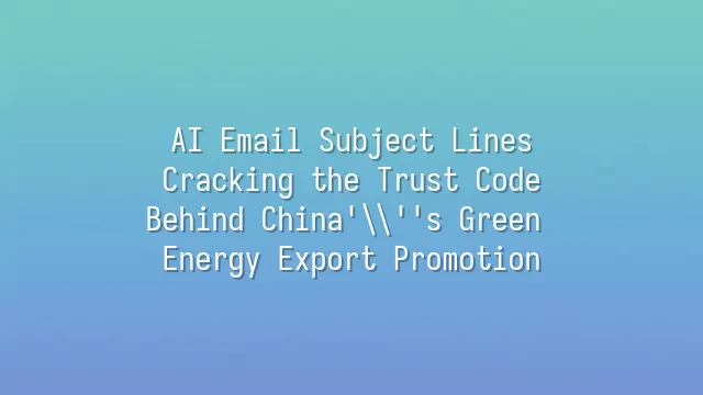 AI Email Subject Lines: Cracking the Trust Code Behind China's Green Energy Export Promotion
