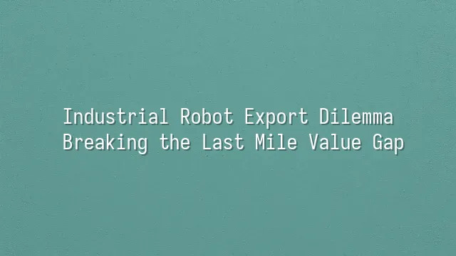 Industrial Robot Export Dilemma: Breaking the Last Mile Value Gap
